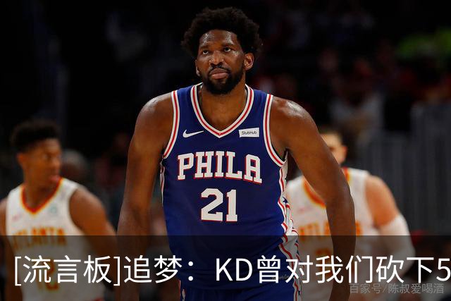 [流言板]追梦：KD曾对我们砍下54分，但面对他我还是继续喷垃圾话